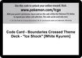 Code Card - Boundaries Crossed Theme Deck - "Ice Shock" [White Kyurem] (Boundaries Crossed) (BCR)